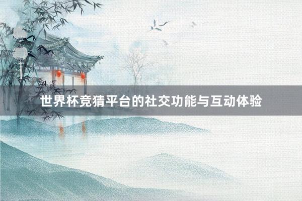 世界杯竞猜平台的社交功能与互动体验