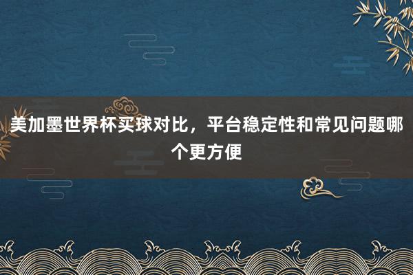 美加墨世界杯买球对比，平台稳定性和常见问题哪个更方便