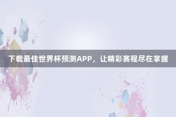 下载最佳世界杯预测APP，让精彩赛程尽在掌握