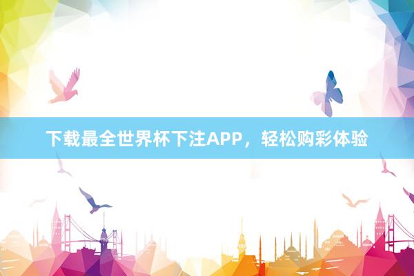 下载最全世界杯下注APP，轻松购彩体验