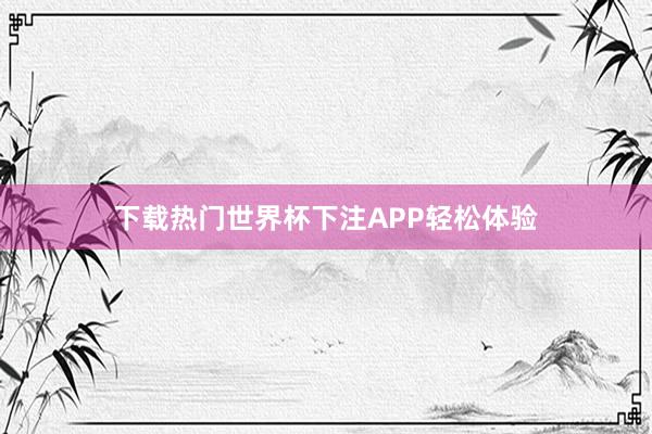 下载热门世界杯下注APP轻松体验