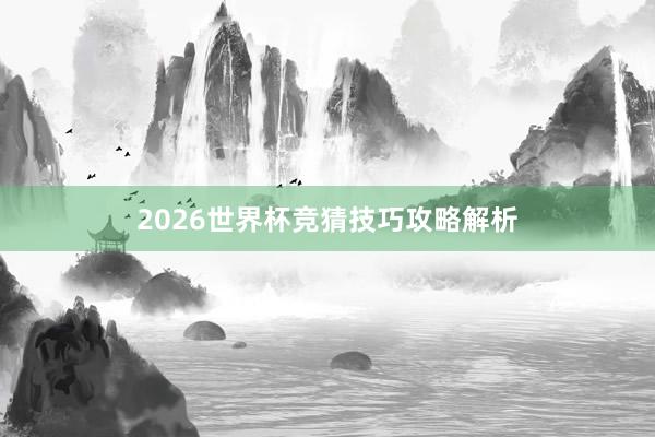 2026世界杯竞猜技巧攻略解析